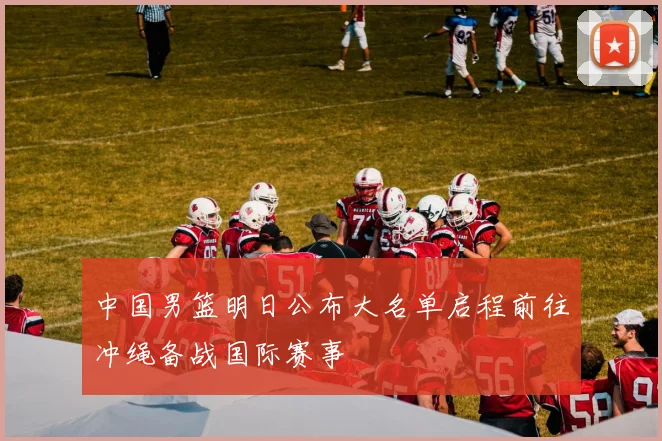 中国男篮明日公布大名单启程前往冲绳备战国际赛事