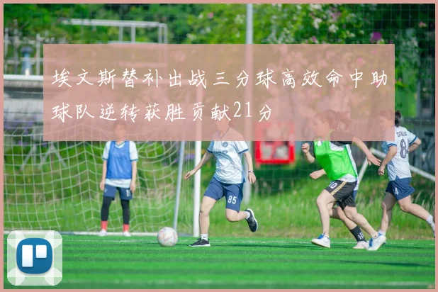 埃文斯替补出战三分球高效命中助球队逆转获胜贡献21分