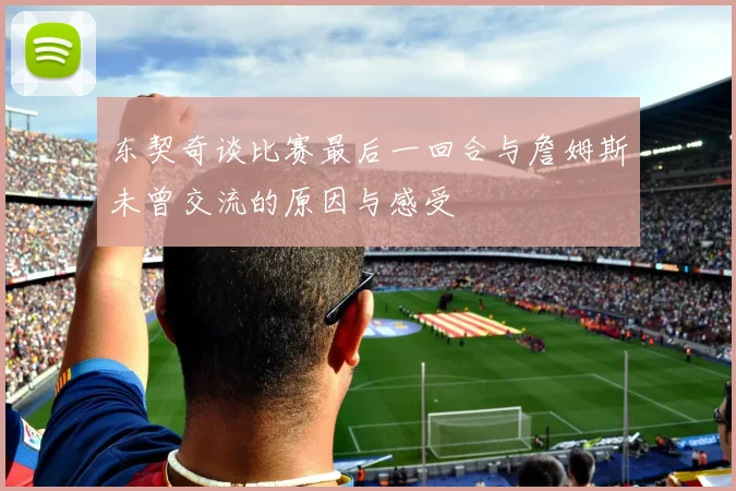 东契奇谈比赛最后一回合与詹姆斯未曾交流的原因与感受