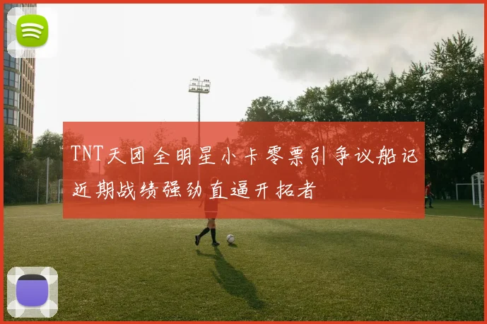TNT天团全明星小卡零票引争议船记近期战绩强劲直逼开拓者