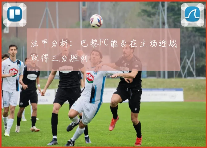 法甲分析：巴黎FC能否在主场迎战取得三分胜利