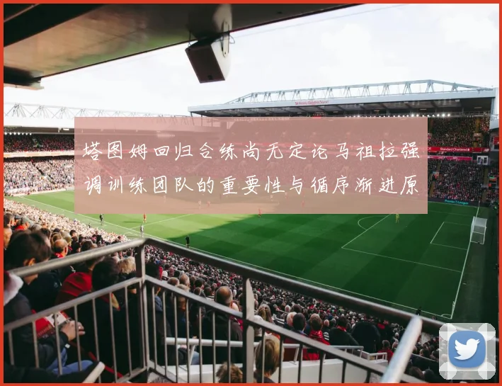 塔图姆回归合练尚无定论马祖拉强调训练团队的重要性与循序渐进原则