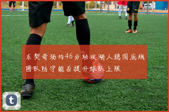 东契奇场均46分助攻湖人稳固底线团队防守能否提升球队上限