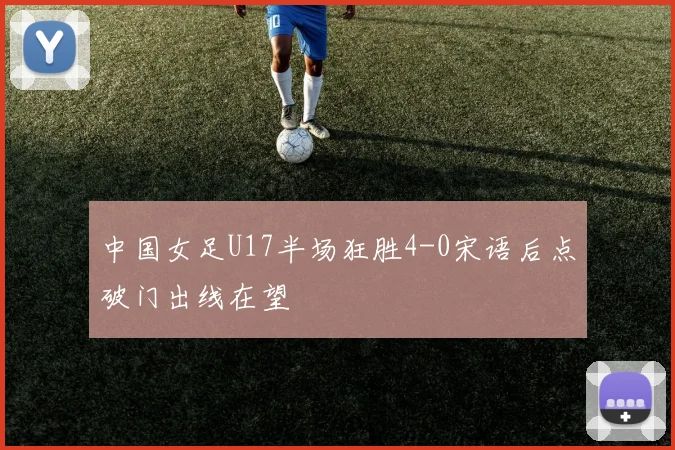 中国女足U17半场狂胜4-0宋语后点破门出线在望