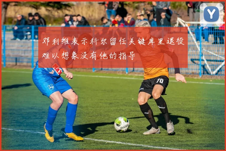 邓利维表示科尔留任关键库里退役难以想象没有他的指导