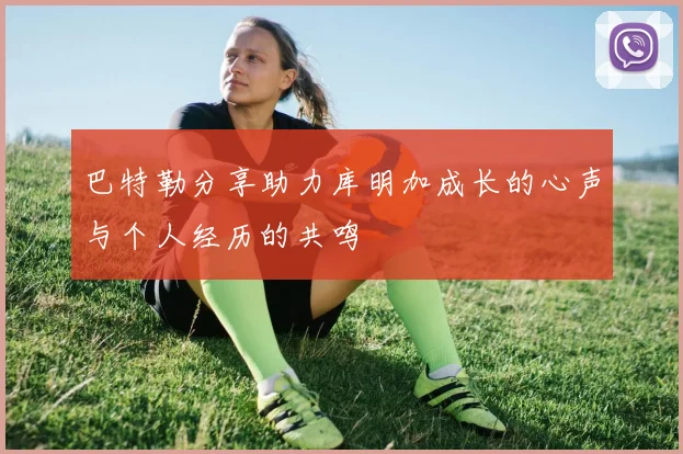 巴特勒分享助力库明加成长的心声与个人经历的共鸣