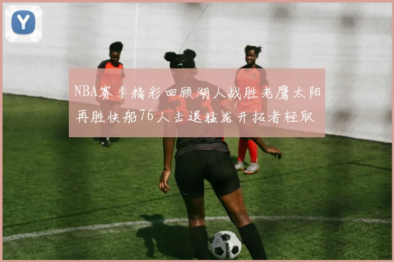 NBA赛季精彩回顾湖人战胜老鹰太阳再胜快船76人击退猛龙开拓者轻取热火