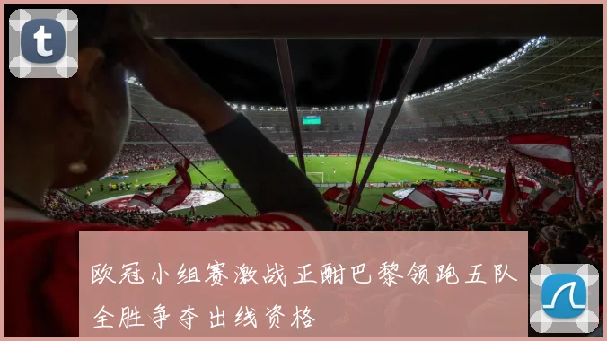 欧冠小组赛激战正酣巴黎领跑五队全胜争夺出线资格