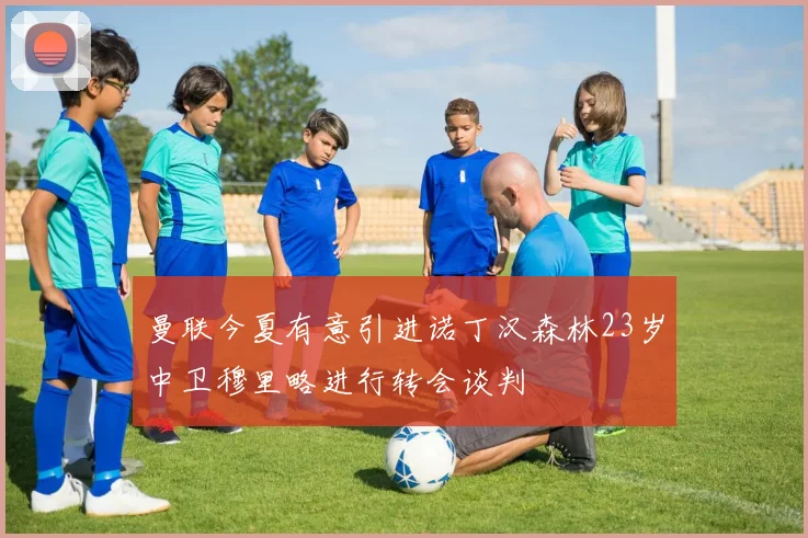 曼联今夏有意引进诺丁汉森林23岁中卫穆里略进行转会谈判