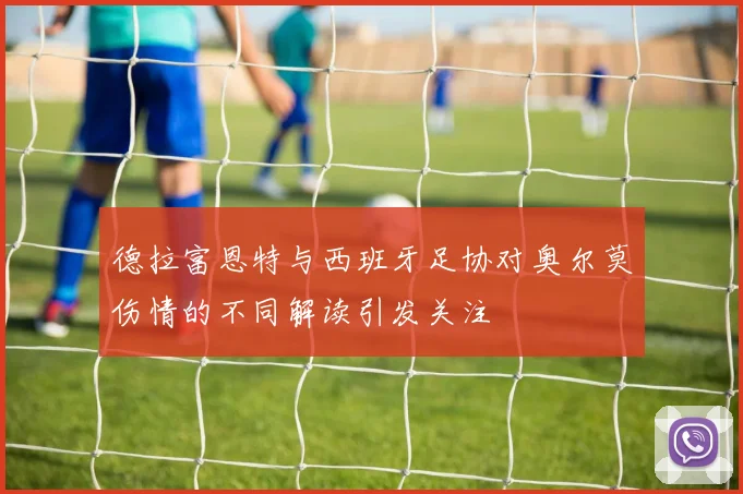 德拉富恩特与西班牙足协对奥尔莫伤情的不同解读引发关注