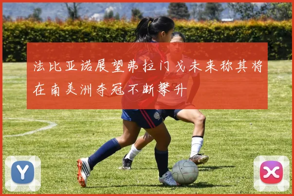 法比亚诺展望弗拉门戈未来称其将在南美洲夺冠不断攀升