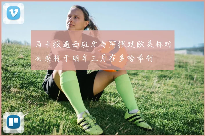 马卡报道西班牙与阿根廷欧美杯对决或将于明年三月在多哈举行