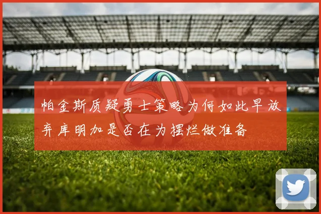 帕金斯质疑勇士策略为何如此早放弃库明加是否在为摆烂做准备