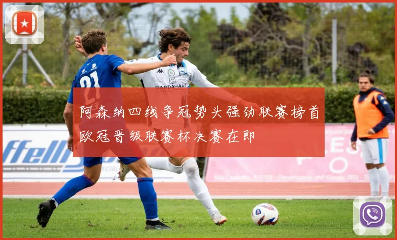 阿森纳四线争冠势头强劲联赛榜首欧冠晋级联赛杯决赛在即