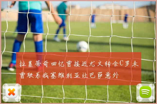 拉基蒂奇回忆曾接近尤文转会C罗未曾联系我塞维利亚让巴萨意外