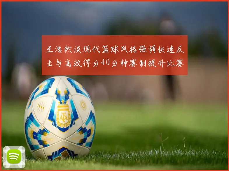 王浩然谈现代篮球风格强调快速反击与高效得分40分钟赛制提升比赛观赏性