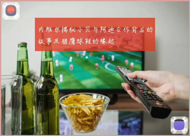 内维尔揭秘小贝与阿迪合作背后的故事及猎鹰球鞋的缘起
