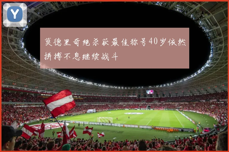 莫德里奇绝杀获最佳称号40岁依然拼搏不息继续战斗