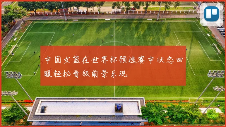 中国女篮在世界杯预选赛中状态回暖轻松晋级前景乐观