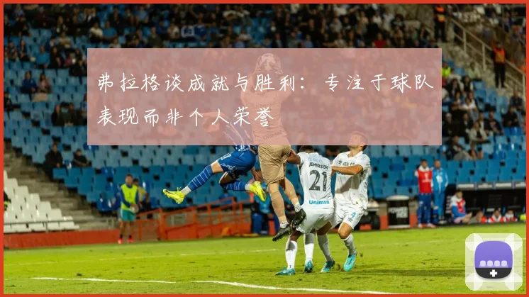 弗拉格谈成就与胜利：专注于球队表现而非个人荣誉