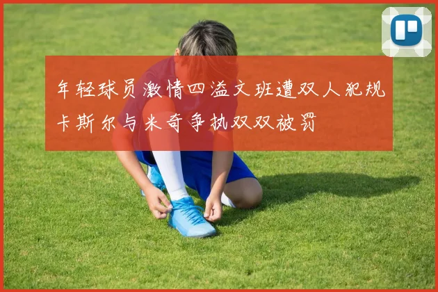 年轻球员激情四溢文班遭双人犯规卡斯尔与米奇争执双双被罚