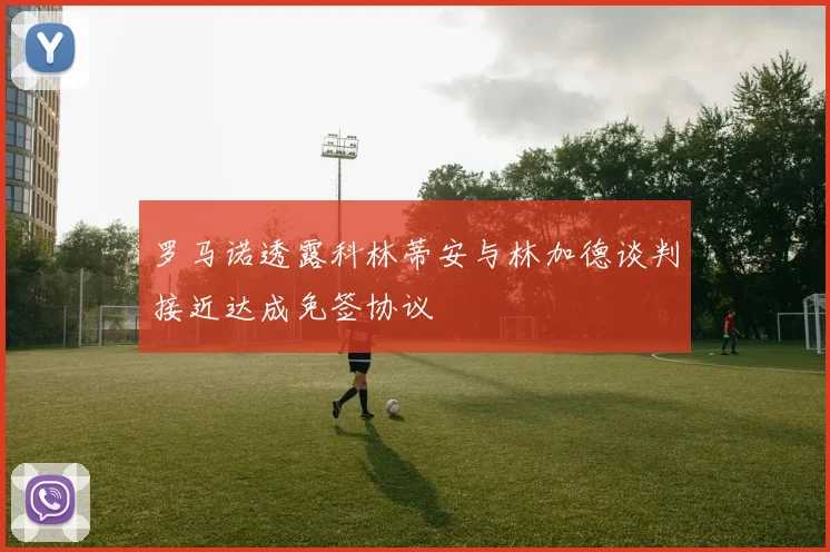 罗马诺透露科林蒂安与林加德谈判接近达成免签协议