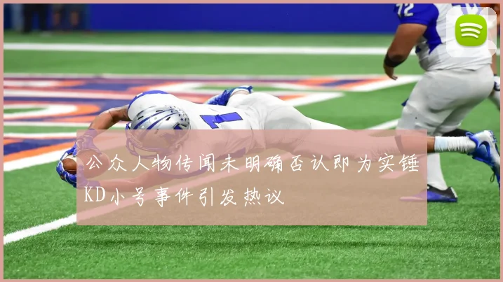 公众人物传闻未明确否认即为实锤KD小号事件引发热议