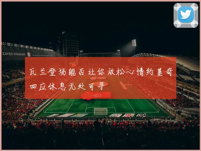 瓦兰登场能否让你放松心情约基奇回应休息无处可寻