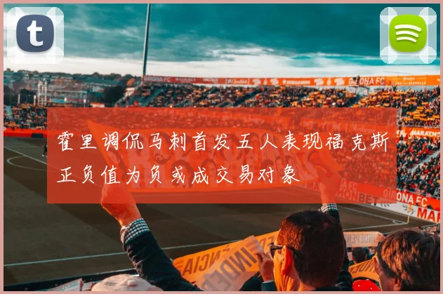 霍里调侃马刺首发五人表现福克斯正负值为负或成交易对象