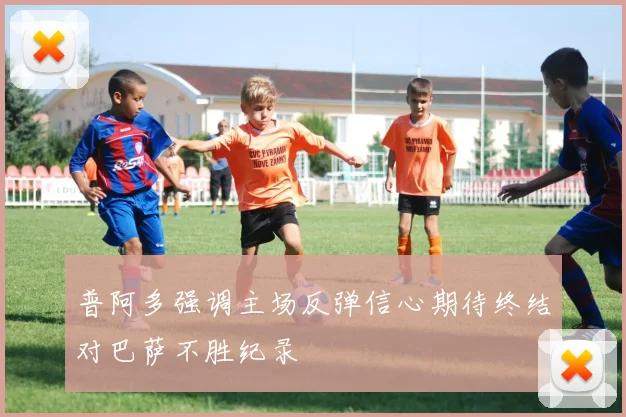 普阿多强调主场反弹信心期待终结对巴萨不胜纪录