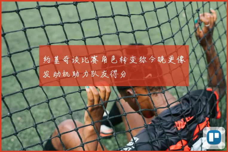 约基奇谈比赛角色转变称今晚更像发动机助力队友得分