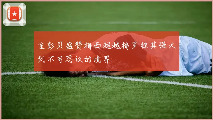 金彭贝盛赞梅西超越梅罗称其强大到不可思议的境界