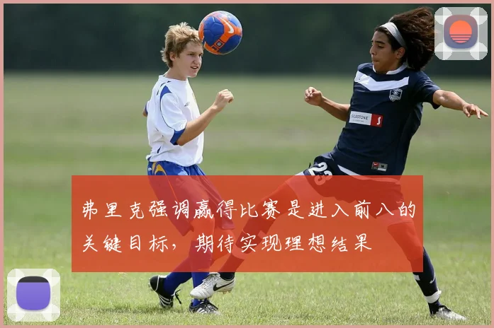 弗里克强调赢得比赛是进入前八的关键目标，期待实现理想结果