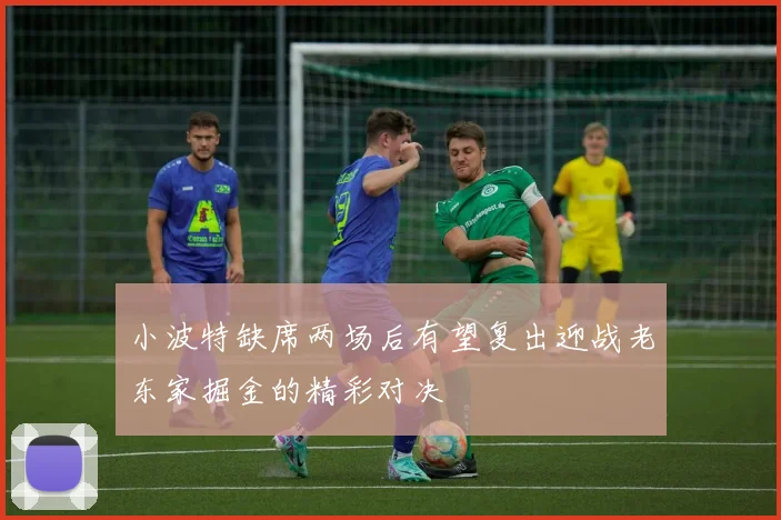 小波特缺席两场后有望复出迎战老东家掘金的精彩对决