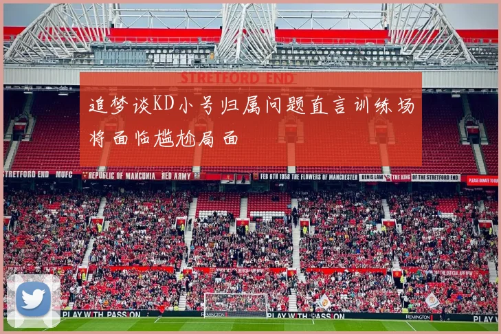 追梦谈KD小号归属问题直言训练场将面临尴尬局面