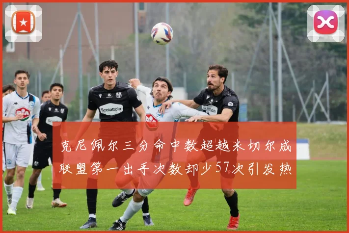 克尼佩尔三分命中数超越米切尔成联盟第一出手次数却少57次引发热议