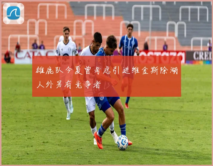 雄鹿队今夏曾考虑引进维金斯除湖人外另有竞争者