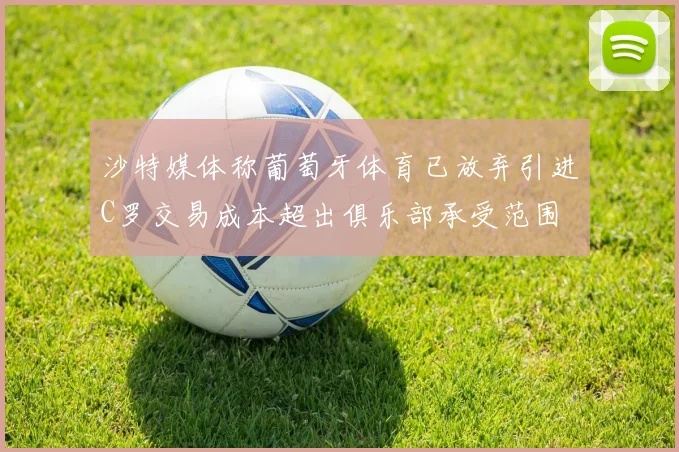 沙特媒体称葡萄牙体育已放弃引进C罗交易成本超出俱乐部承受范围