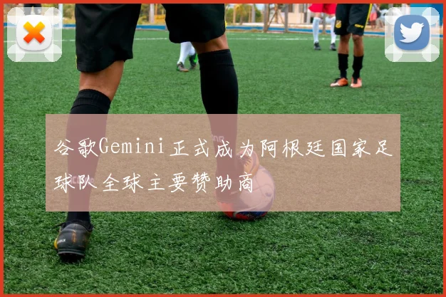 谷歌Gemini正式成为阿根廷国家足球队全球主要赞助商