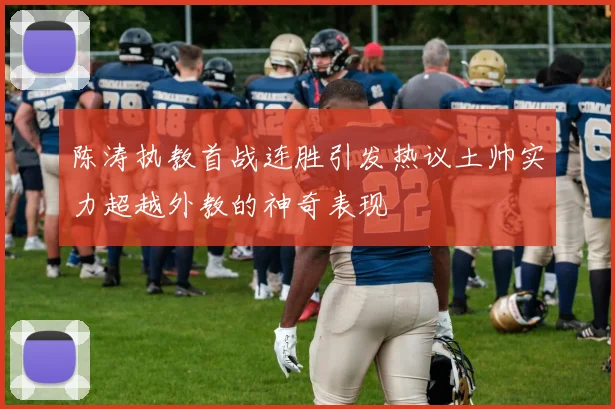 陈涛执教首战连胜引发热议土帅实力超越外教的神奇表现