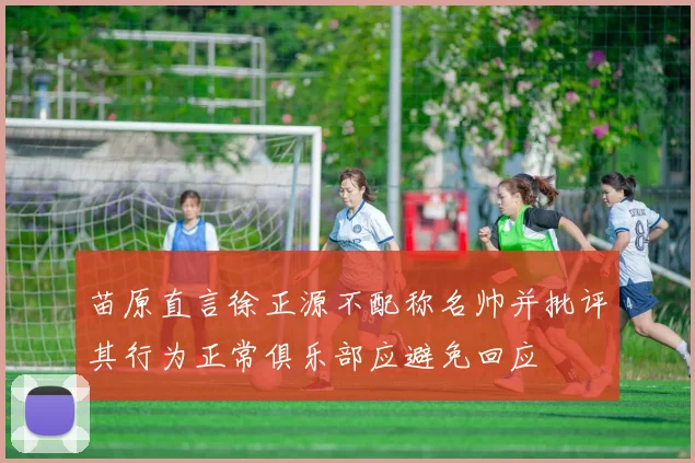 苗原直言徐正源不配称名帅并批评其行为正常俱乐部应避免回应