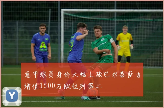 意甲球员身价大幅上涨巴尔泰萨吉增值1500万欧位列第二