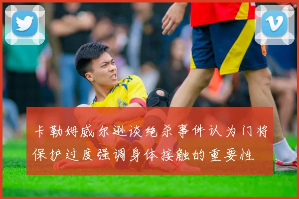 卡勒姆威尔逊谈绝杀事件认为门将保护过度强调身体接触的重要性