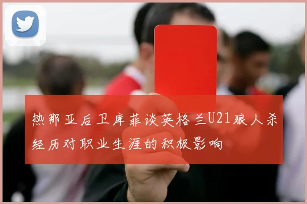 热那亚后卫库菲谈英格兰U21狼人杀经历对职业生涯的积极影响