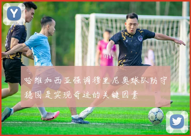 哈维加西亚强调穆里尼奥球队防守稳固是实现奇迹的关键因素