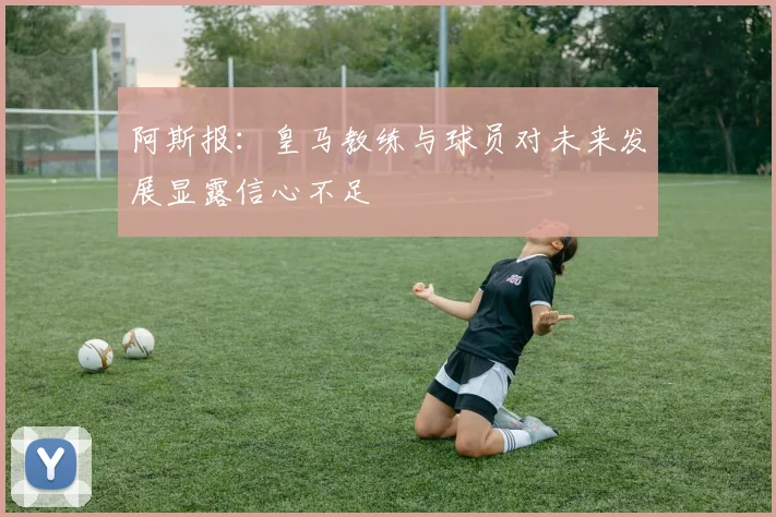 阿斯报：皇马教练与球员对未来发展显露信心不足