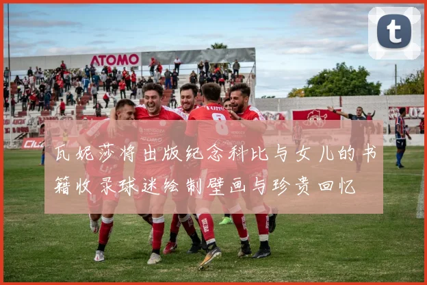 瓦妮莎将出版纪念科比与女儿的书籍收录球迷绘制壁画与珍贵回忆