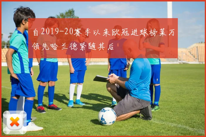 自2019-20赛季以来欧冠进球榜莱万领先哈兰德紧随其后