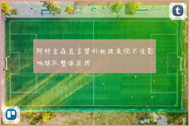 阿特金森直言替补轮换表现不佳影响球队整体发挥