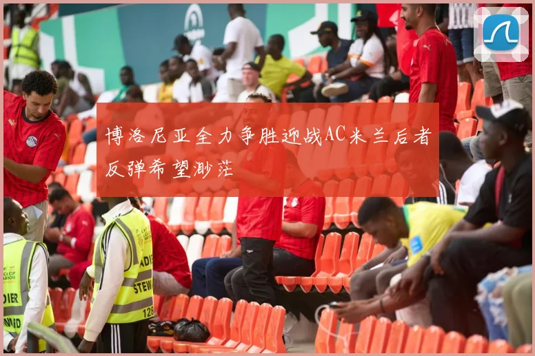 博洛尼亚全力争胜迎战AC米兰后者反弹希望渺茫